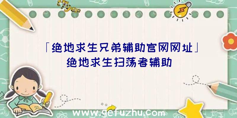 「绝地求生兄弟辅助官网网址」|绝地求生扫荡者辅助